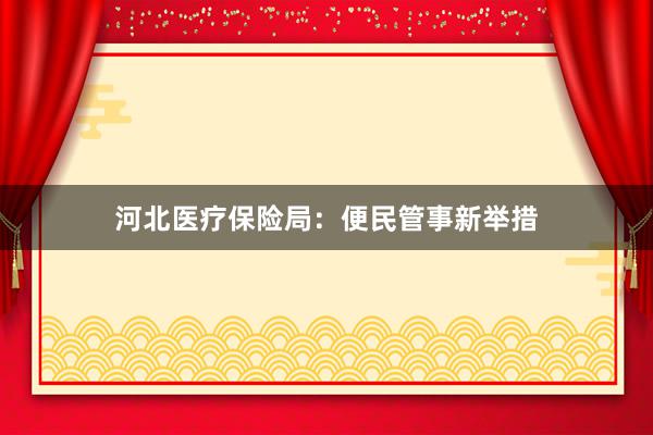 河北医疗保险局：便民管事新举措