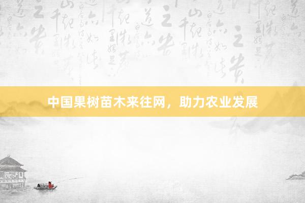 中国果树苗木来往网，助力农业发展