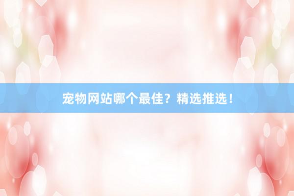 宠物网站哪个最佳？精选推选！